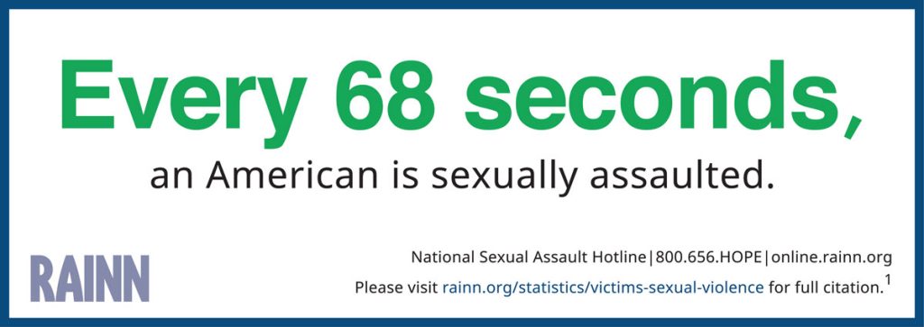 Infographic by RAINN stating that every 68 seconds, an American is sexually assaulted. Includes National Sexual Assault Hotline number 800.656.HOPE

Call us at 866-608-5529 or contact us online 24/7 for a free consultation.